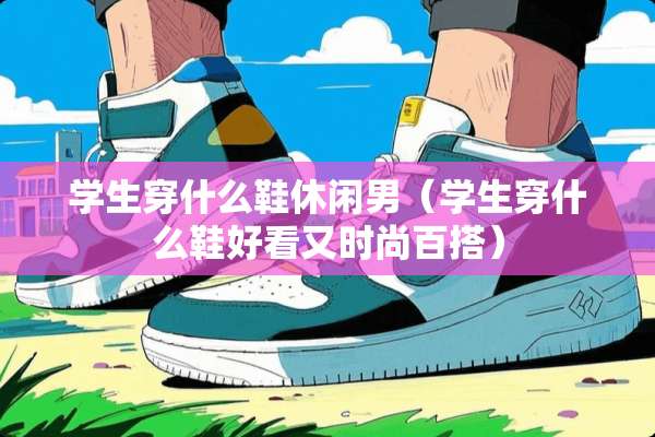 学生穿什么鞋休闲男（学生穿什么鞋好看又时尚百搭）