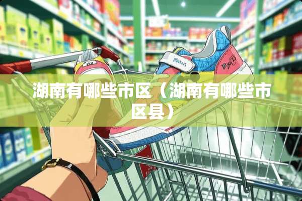 湖南有哪些市区（湖南有哪些市区县）