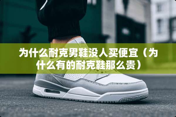 为什么耐克男鞋没人买便宜（为什么有的耐克鞋那么贵）