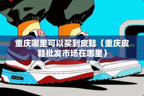 重庆哪里可以买到皮鞋（重庆皮鞋批发市场在哪里）