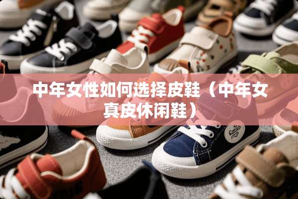 中年女性如何选择皮鞋（中年女真皮休闲鞋）