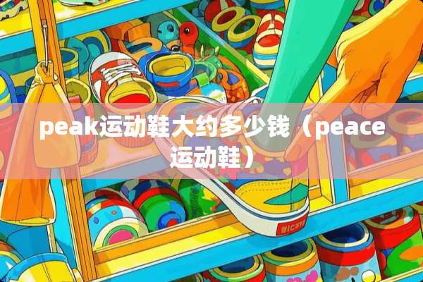 peak运动鞋大约多少钱（peace运动鞋）