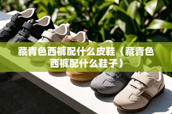 藏青色西裤配什么皮鞋（藏青色西裤配什么鞋子）