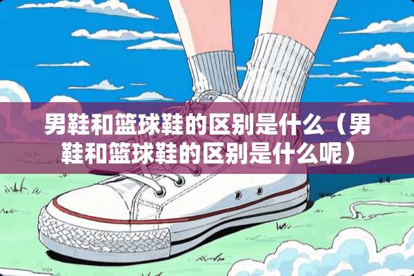 男鞋和篮球鞋的区别是什么（男鞋和篮球鞋的区别是什么呢）