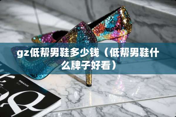 gz低帮男鞋多少钱（低帮男鞋什么牌子好看）