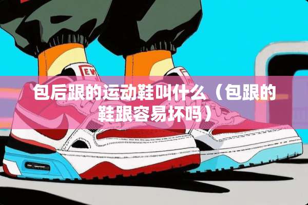 包后跟的运动鞋叫什么（包跟的鞋跟容易坏吗）