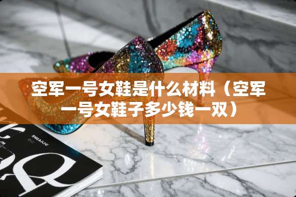 空军一号女鞋是什么材料（空军一号女鞋子多少钱一双）