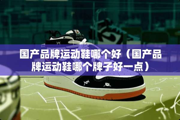 国产品牌运动鞋哪个好（国产品牌运动鞋哪个牌子好一点）