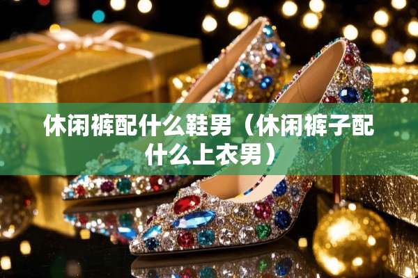 休闲裤配什么鞋男（休闲裤子配什么上衣男）