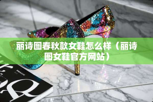 丽诗图春秋款女鞋怎么样（丽诗图女鞋官方网站）