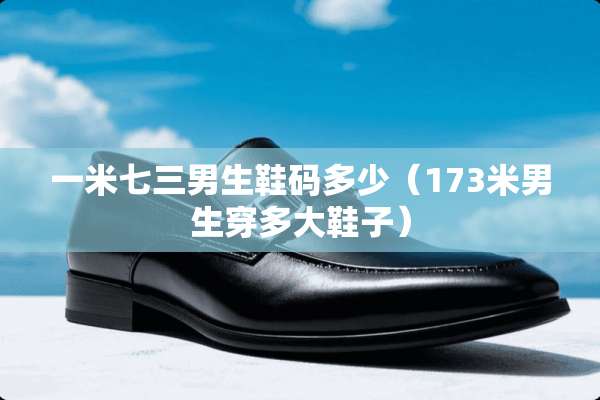 一米七三男生鞋码多少（173米男生穿多大鞋子）
