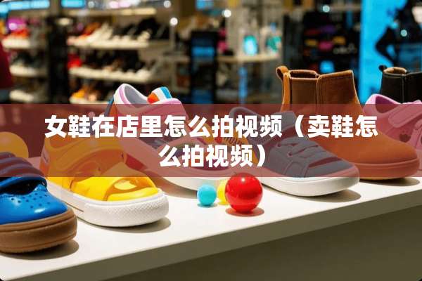 女鞋在店里怎么拍视频（卖鞋怎么拍视频）