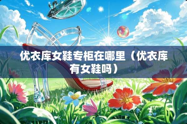 优衣库女鞋专柜在哪里（优衣库有女鞋吗）
