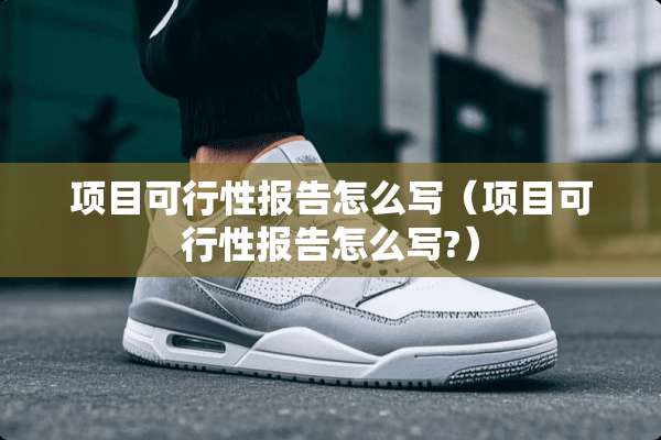 项目可行性报告怎么写（项目可行性报告怎么写?）