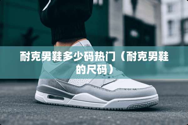 耐克男鞋多少码热门（耐克男鞋的尺码）