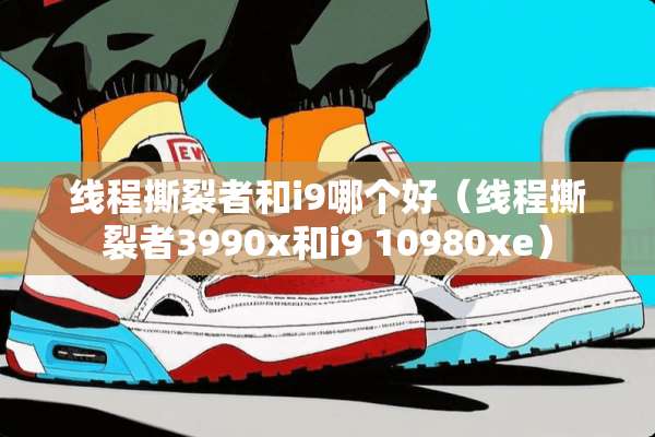 线程撕裂者和i9哪个好（线程撕裂者3990x和i9 10980xe）