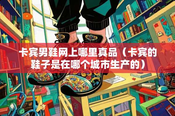 卡宾男鞋网上哪里真品（卡宾的鞋子是在哪个城市生产的）