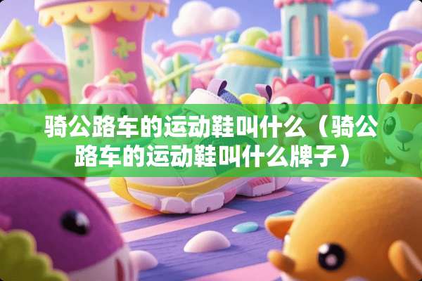 骑公路车的运动鞋叫什么（骑公路车的运动鞋叫什么牌子）