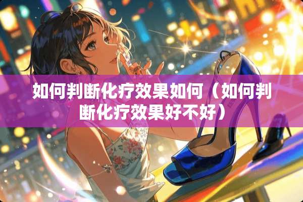 如何判断化疗效果如何（如何判断化疗效果好不好）