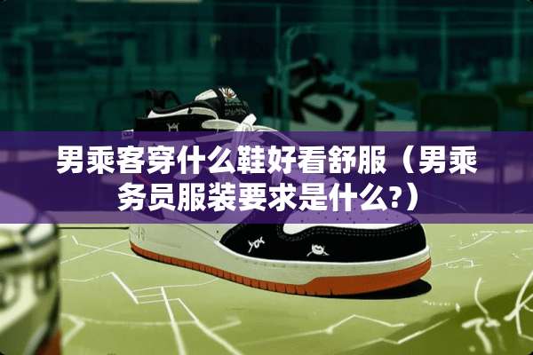 男乘客穿什么鞋好看舒服（男乘务员服装要求是什么?）