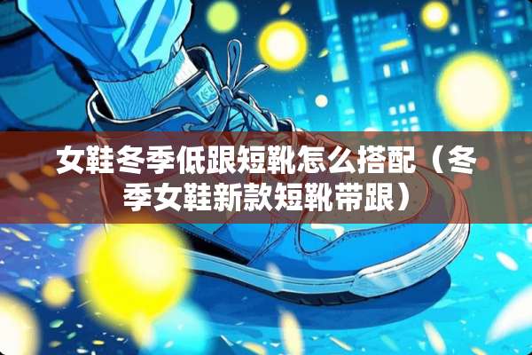 女鞋冬季低跟短靴怎么搭配（冬季女鞋新款短靴带跟）