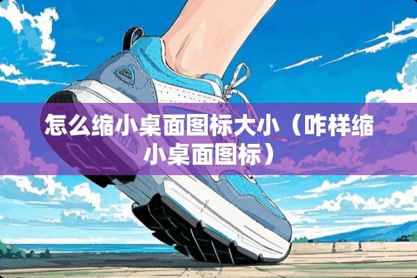 怎么缩小桌面图标大小（咋样缩小桌面图标）
