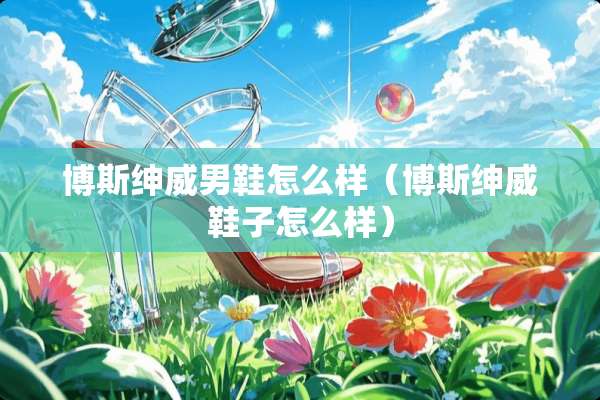 博斯绅威男鞋怎么样（博斯绅威鞋子怎么样）