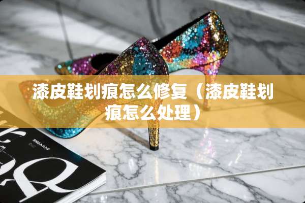 漆皮鞋划痕怎么修复（漆皮鞋划痕怎么处理）