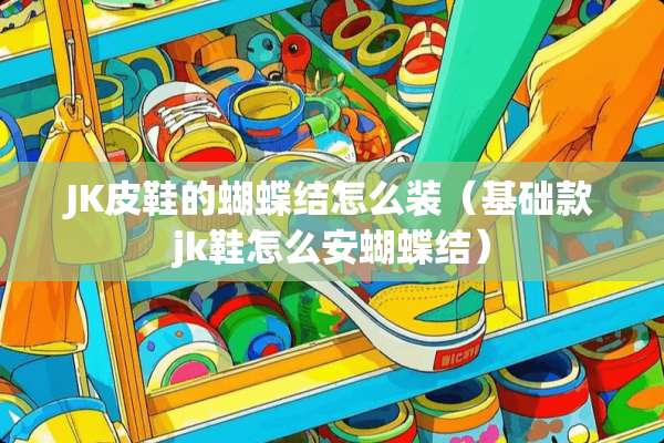 JK皮鞋的蝴蝶结怎么装（基础款jk鞋怎么安蝴蝶结）