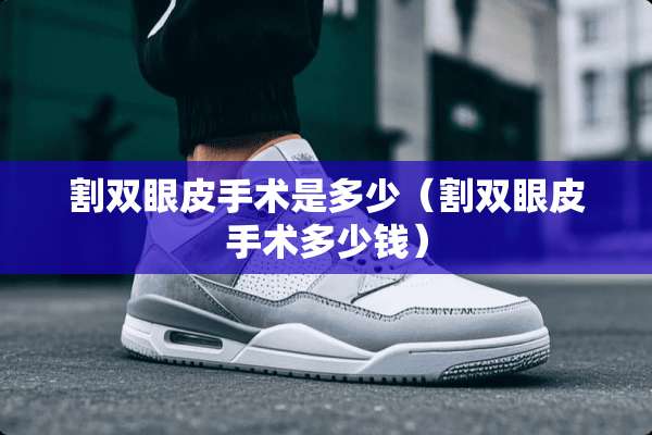 割双眼皮手术是多少（割双眼皮手术多少钱）