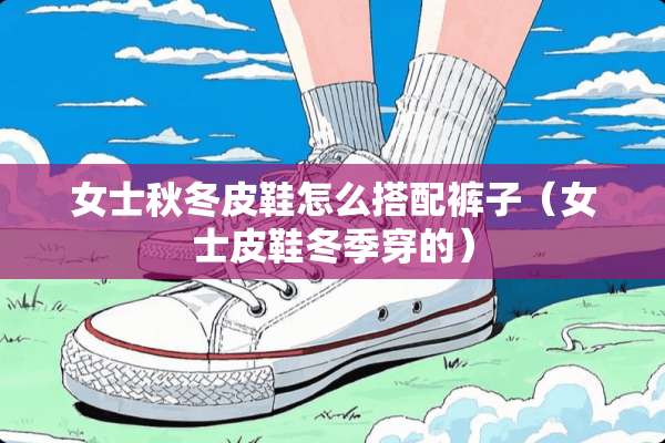 女士秋冬皮鞋怎么搭配裤子（女士皮鞋冬季穿的）