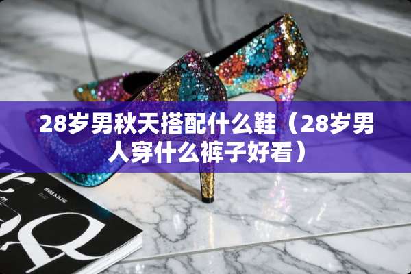 28岁男秋天搭配什么鞋（28岁男人穿什么裤子好看）
