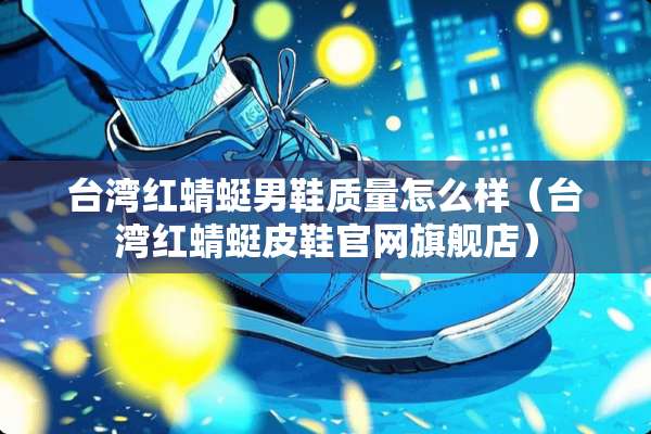 **红蜻蜓男鞋质量怎么样（**红蜻蜓皮鞋官网旗舰店）