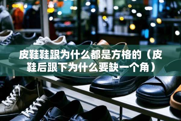 皮鞋鞋跟为什么都是方格的（皮鞋后跟下为什么要缺一个角）