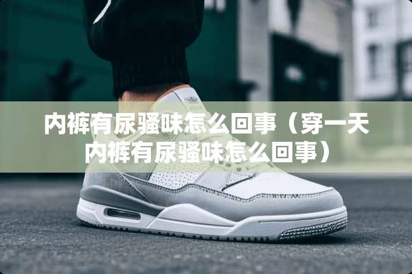 **有尿*味怎么回事（穿一天**有尿*味怎么回事）