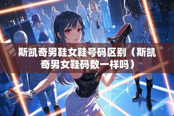 斯凯奇男鞋女鞋号码区别（斯凯奇男女鞋码数一样吗）