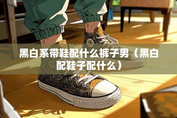 黑白系带鞋配什么裤子男（黑白配鞋子配什么）