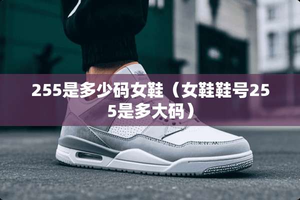 255是多少码女鞋（女鞋鞋号255是多大码）