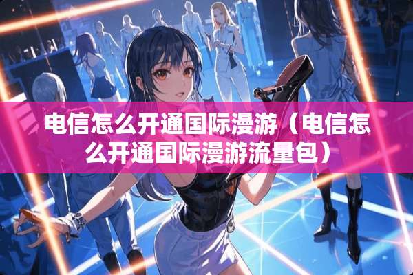 电信怎么开通国际漫游（电信怎么开通国际漫游流量包）