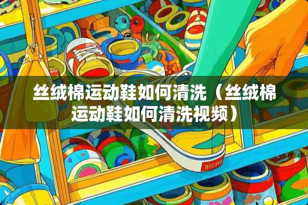 丝绒棉运动鞋如何清洗（丝绒棉运动鞋如何清洗视频）