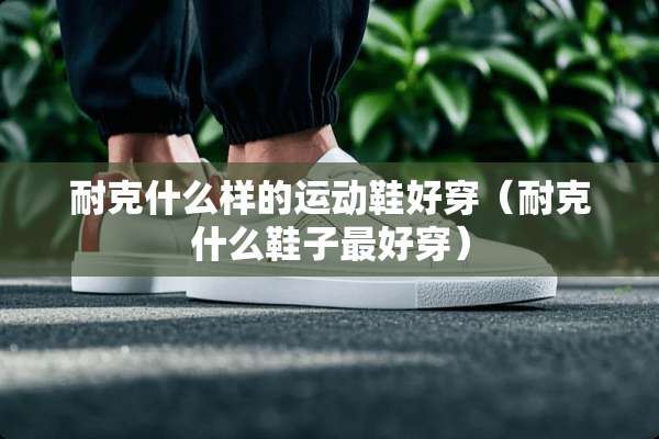 耐克什么样的运动鞋好穿（耐克什么鞋子最好穿）