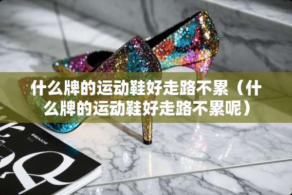 什么牌的运动鞋好走路不累（什么牌的运动鞋好走路不累呢）