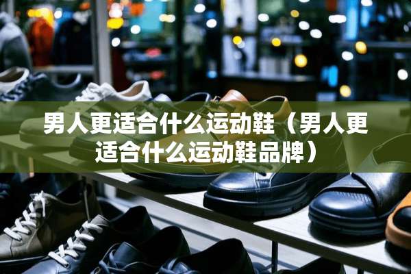 男人更适合什么运动鞋（男人更适合什么运动鞋品牌）