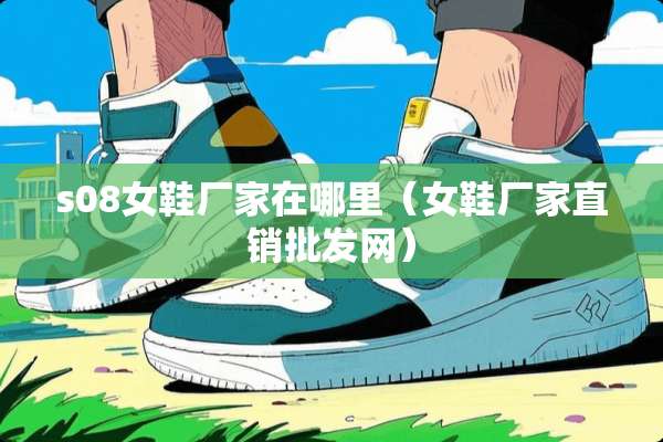 s08女鞋厂家在哪里（女鞋厂家直销批发网）