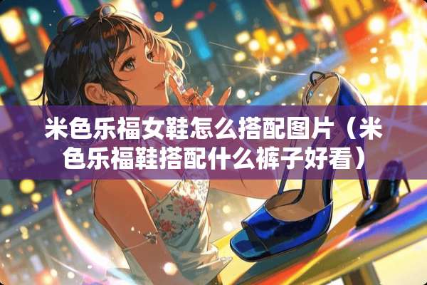 米色乐福女鞋怎么搭配图片（米色乐福鞋搭配什么裤子好看）