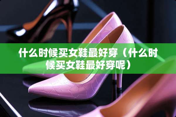 什么时候买女鞋最好穿（什么时候买女鞋最好穿呢）