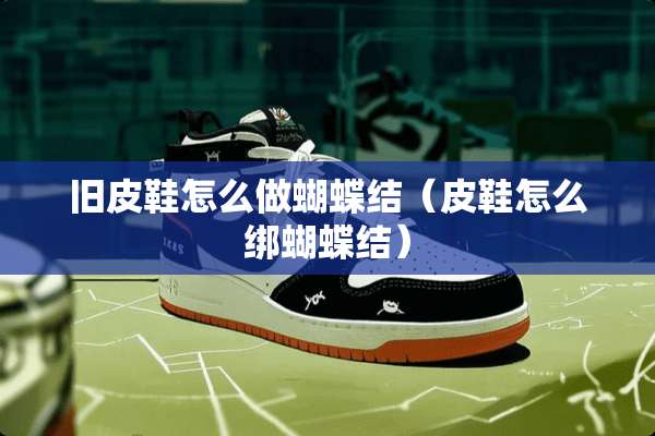 旧皮鞋怎么做蝴蝶结（皮鞋怎么绑蝴蝶结）