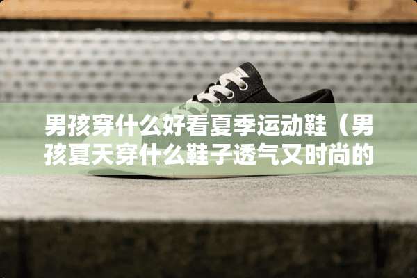 男孩穿什么好看夏季运动鞋（男孩夏天穿什么鞋子透气又时尚的）