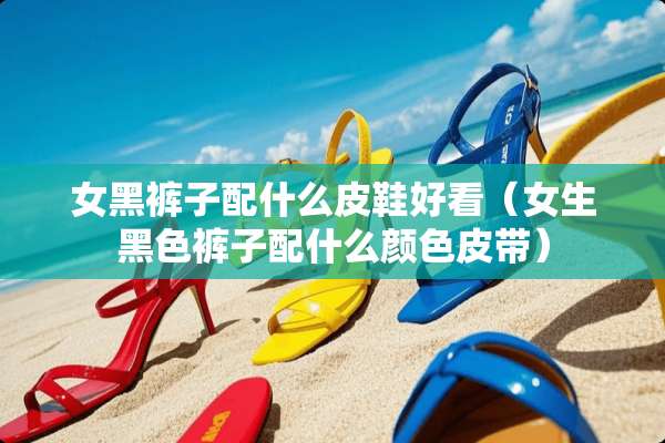 女黑裤子配什么皮鞋好看（女生黑色裤子配什么颜色皮带）