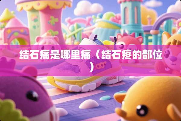 结石痛是哪里痛（结石疼的部位）